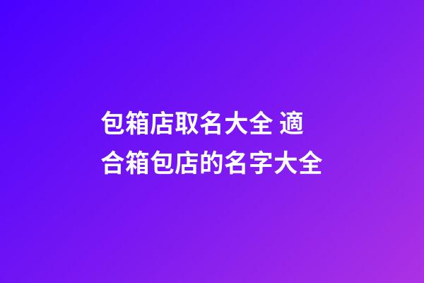 包箱店取名大全 適合箱包店的名字大全-第1張-店鋪起名-玄機派